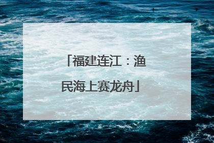 福建连江：渔民海上赛龙舟