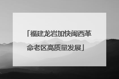 福建龙岩加快闽西革命老区高质量发展