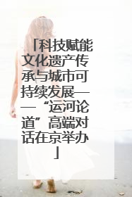 科技赋能文化遗产传承与城市可持续发展——“运河论道”高端对话在京举办