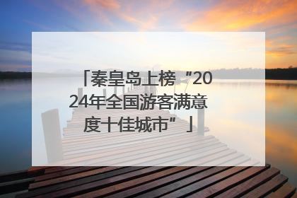 秦皇岛上榜“2024年全国游客满意度十佳城市”