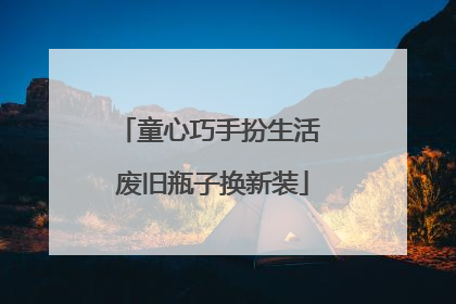 童心巧手扮生活 废旧瓶子换新装