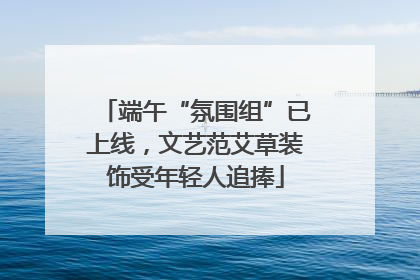 端午“氛围组”已上线，文艺范艾草装饰受年轻人追捧