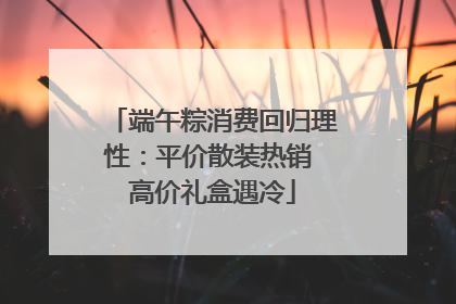 端午粽消费回归理性：平价散装热销 高价礼盒遇冷