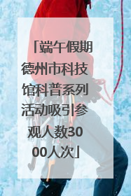 端午假期德州市科技馆科普系列活动吸引参观人数3000人次