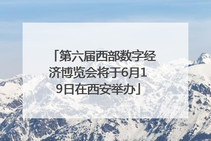第六届西部数字经济博览会将于6月19日在西安举办