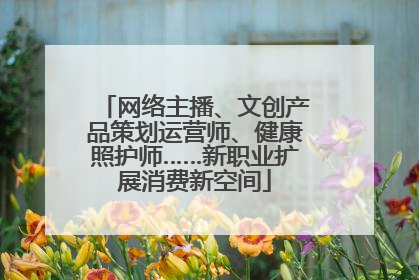 网络主播、文创产品策划运营师、健康照护师……新职业扩展消费新空间