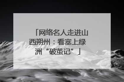 网络名人走进山西朔州：看塞上绿洲“破茧记”