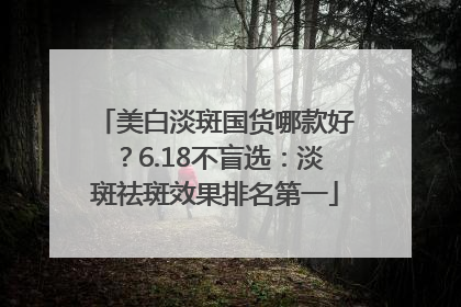 美白淡斑国货哪款好？6.18不盲选：淡斑祛斑效果排名第一