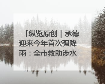 纵览原创｜承德迎来今年首次强降雨：全市救助涉水被困车辆30余辆，8日晚市区已无积水路段，交通恢复畅通