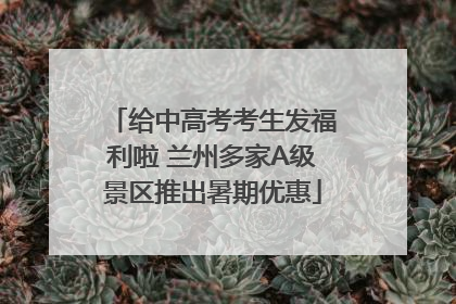 给中高考考生发福利啦 兰州多家A级景区推出暑期优惠