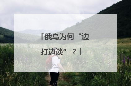 俄乌为何“边打边谈”？