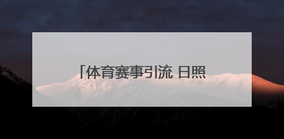 体育赛事引流 日照今年将举办省级以上重大赛事100场以上