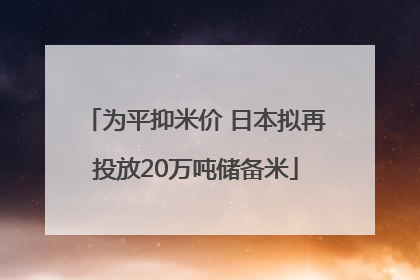 为平抑米价 日本拟再投放20万吨储备米