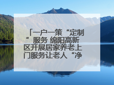 一户一策“定制”服务 绵阳高新区开展居家养老上门服务让老人“净”享安康