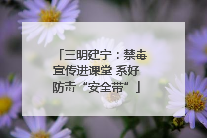 三明建宁：禁毒宣传进课堂 系好防毒“安全带”