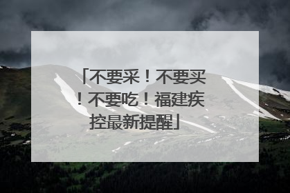 不要采！不要买！不要吃！福建疾控最新提醒