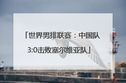 世界男排联赛：中国队3:0击败塞尔维亚队