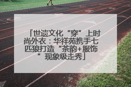 世遗文化“穿”上时尚外衣：华祥苑携手七匹狼打造“茶韵+服饰”现象级走秀