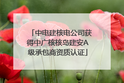 中电建核电公司获得中广核核岛建安A级承包商资质认证
