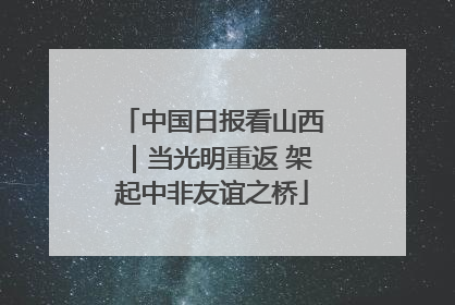中国日报看山西｜当光明重返 架起中非友谊之桥