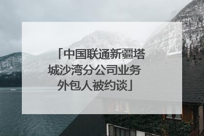 中国联通新疆塔城沙湾分公司业务外包人被约谈