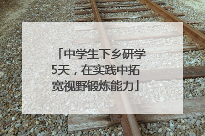 中学生下乡研学5天，在实践中拓宽视野锻炼能力