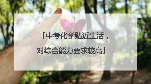 中考化学贴近生活，对综合能力要求较高