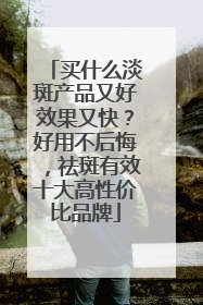 买什么淡斑产品又好效果又快？好用不后悔，祛斑有效十大高性价比品牌