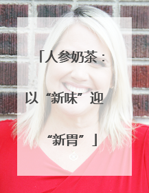 人参奶茶：以“新味”迎“新胃”