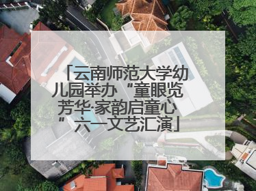 云南师范大学幼儿园举办“童眼览芳华·家韵启童心”六一文艺汇演