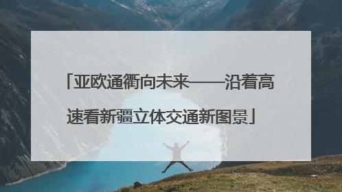 亚欧通衢向未来——沿着高速看新疆立体交通新图景