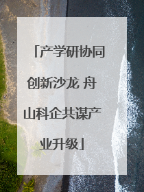 产学研协同创新沙龙 舟山科企共谋产业升级