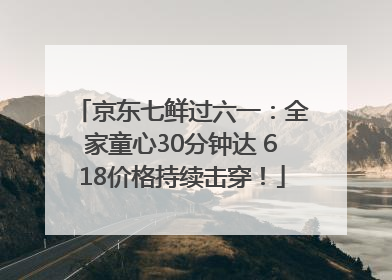 京东七鲜过六一：全家童心30分钟达 618价格持续击穿！