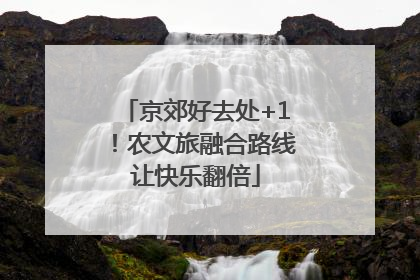 京郊好去处+1！农文旅融合路线让快乐翻倍