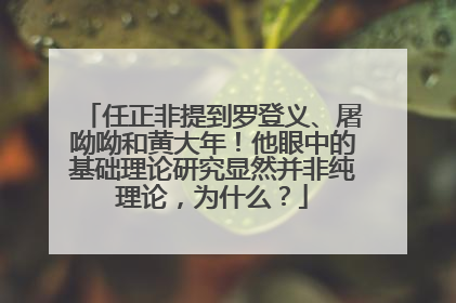 任正非提到罗登义、屠呦呦和黄大年！他眼中的基础理论研究显然并非纯理论，为什么？