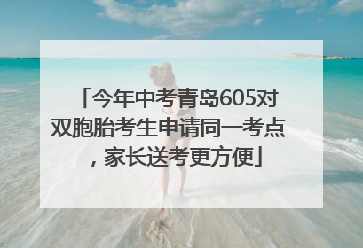 今年中考青岛605对双胞胎考生申请同一考点，家长送考更方便