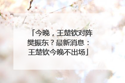 今晚，王楚钦对阵樊振东？最新消息：王楚钦今晚不出场