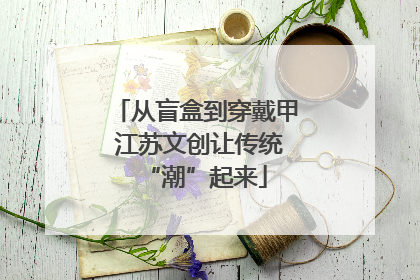 从盲盒到穿戴甲 江苏文创让传统“潮”起来