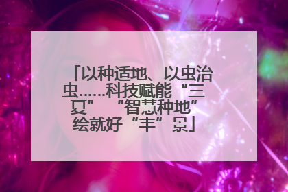 以种适地、以虫治虫……科技赋能“三夏” “智慧种地”绘就好“丰”景