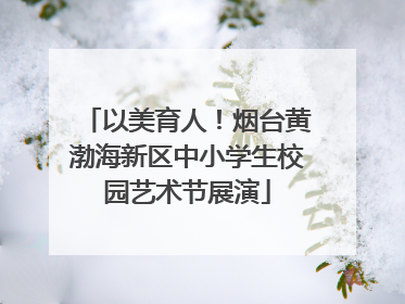 以美育人！烟台黄渤海新区中小学生校园艺术节展演