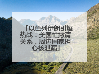 以色列伊朗引爆热战：美国忙撇清关系，周边国家担心核泄漏