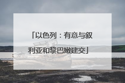 以色列：有意与叙利亚和黎巴嫩建交