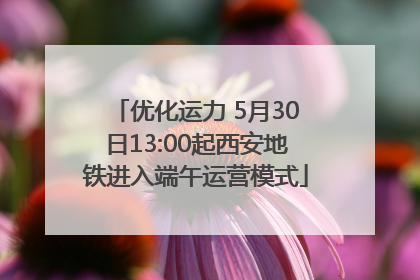 优化运力 5月30日13:00起西安地铁进入端午运营模式