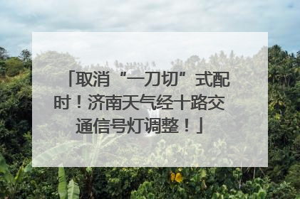 取消“一刀切”式配时！济南天气经十路交通信号灯调整！