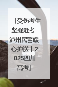 受伤考生坚强赴考 泸州民警暖心护送丨2025四川高考