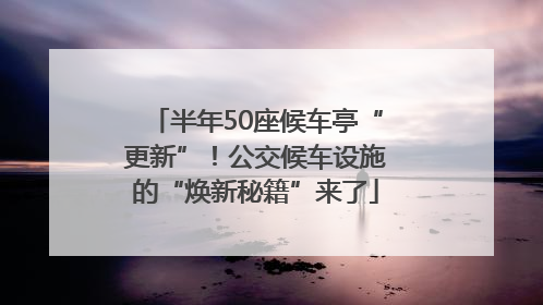 半年50座候车亭“更新”！公交候车设施的“焕新秘籍”来了