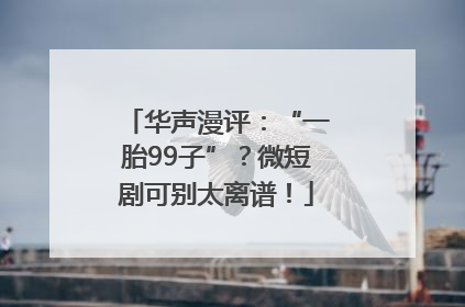 华声漫评：“一胎99子”？微短剧可别太离谱！