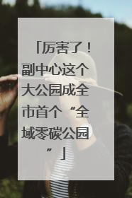 厉害了！副中心这个大公园成全市首个“全域零碳公园”