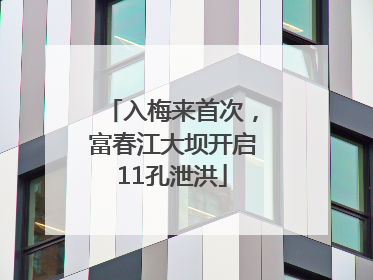 入梅来首次，富春江大坝开启11孔泄洪