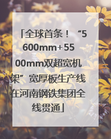 全球首条！“5600mm+5500mm双超宽机架”宽厚板生产线在河南钢铁集团全线贯通